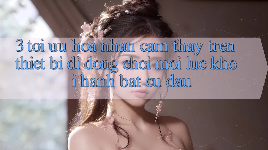 3. Tối Ưu Hóa Nhận cảm thấy Trên Thiết Bị Di Động: Chơi Mọi Lúc, Khởi hành Bất Cứ Đâu 3. Tối Ưu Hóa Nhận cảm thấy Trên Thiết Bị Di Động: Chơi Mọi Lúc, Khởi hành Bất Cứ Đâu