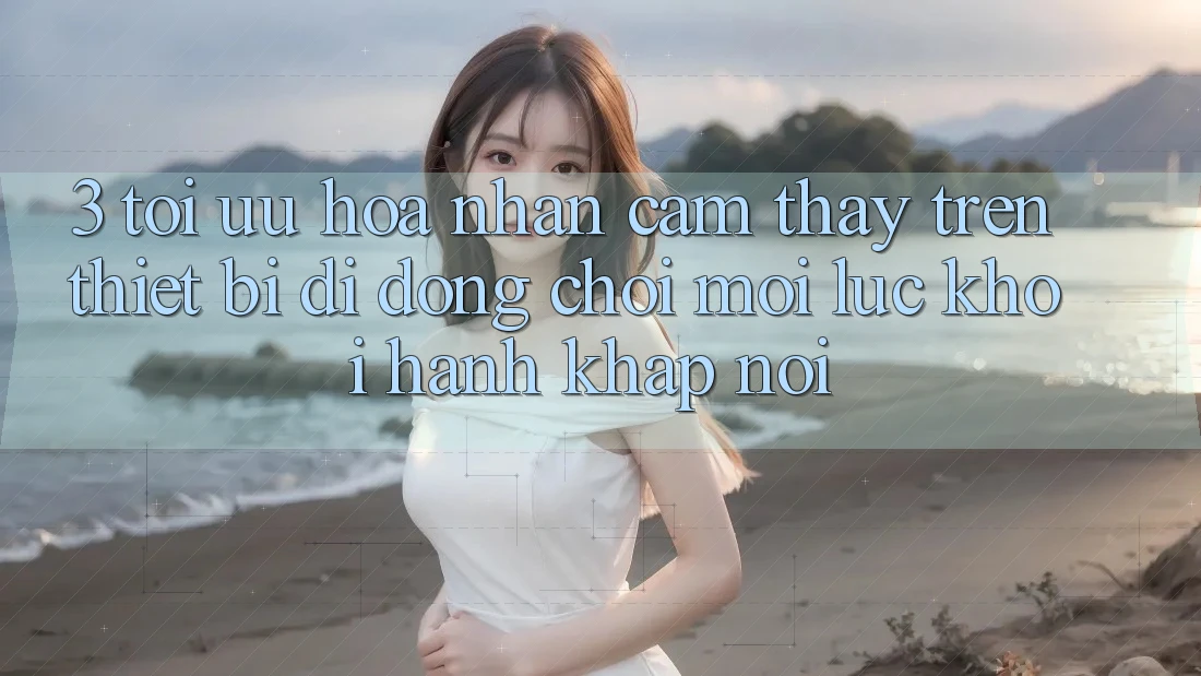 3. Tối Ưu Hóa Nhận cảm thấy Trên Thiết Bị Di Động: Chơi Mọi Lúc, Khởi hành Khắp nơi 3. Tối Ưu Hóa Nhận cảm thấy Trên Thiết Bị Di Động: Chơi Mọi Lúc, Khởi hành Khắp nơi