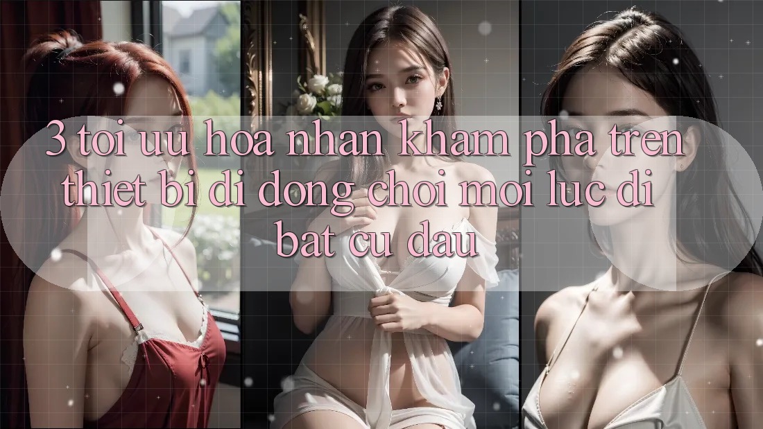 3. Tối Ưu Hóa Nhận khám phá Trên Thiết Bị Di Động: Chơi Mọi Lúc, Đi Bất Cứ Đâu 3. Tối Ưu Hóa Nhận khám phá Trên Thiết Bị Di Động: Chơi Mọi Lúc, Đi Bất Cứ Đâu
