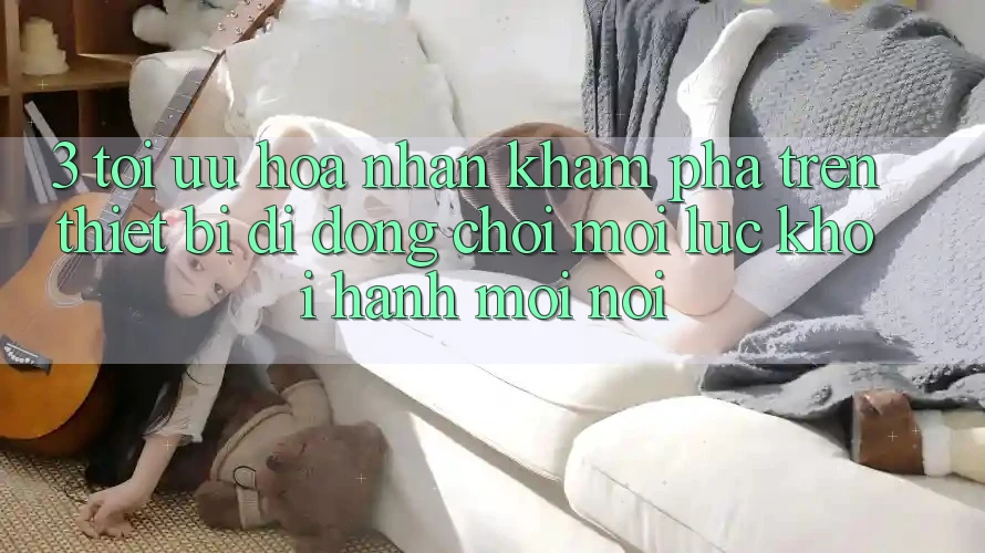 3. Tối Ưu Hóa Nhận khám phá Trên Thiết Bị Di Động: Chơi Mọi Lúc, Khởi hành Mọi nơi