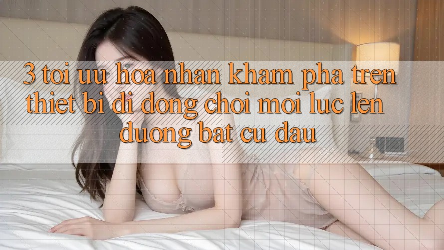 3. Tối Ưu Hóa Nhận khám phá Trên Thiết Bị Di Động: Chơi Mọi Lúc, Lên đường Bất Cứ Đâu