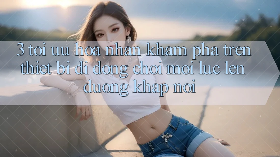 3. Tối Ưu Hóa Nhận khám phá Trên Thiết Bị Di Động: Chơi Mọi Lúc, Lên đường Khắp nơi 3. Tối Ưu Hóa Nhận khám phá Trên Thiết Bị Di Động: Chơi Mọi Lúc, Lên đường Khắp nơi