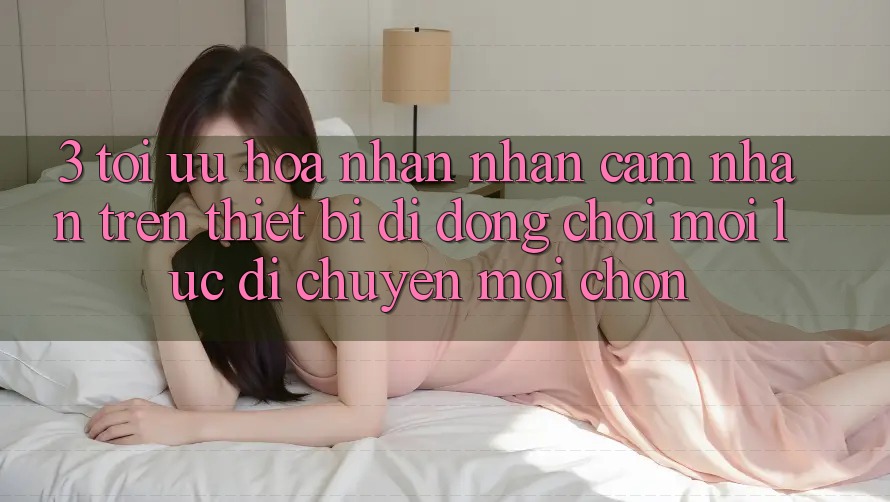 3. Tối Ưu Hóa Nhận nhận cảm nhận Trên Thiết Bị Di Động: Chơi Mọi Lúc, Di chuyển Mọi chốn 3. Tối Ưu Hóa Nhận nhận cảm nhận Trên Thiết Bị Di Động: Chơi Mọi Lúc, Di chuyển Mọi chốn