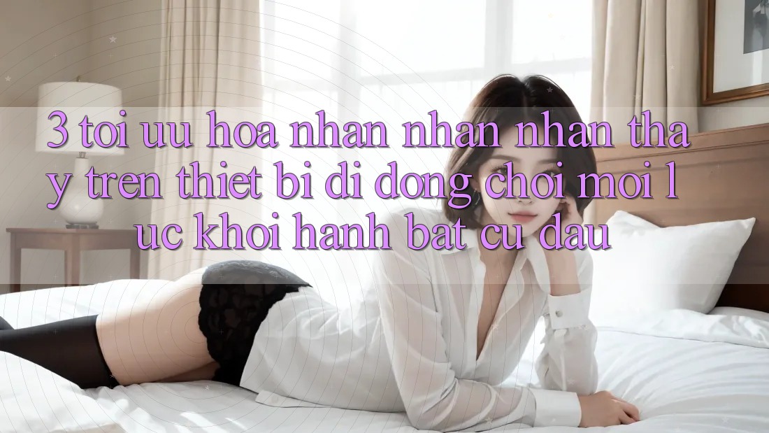 3. Tối Ưu Hóa Nhận nhận nhận thấy Trên Thiết Bị Di Động: Chơi Mọi Lúc, Khởi hành Bất Cứ Đâu 3. Tối Ưu Hóa Nhận nhận nhận thấy Trên Thiết Bị Di Động: Chơi Mọi Lúc, Khởi hành Bất Cứ Đâu
