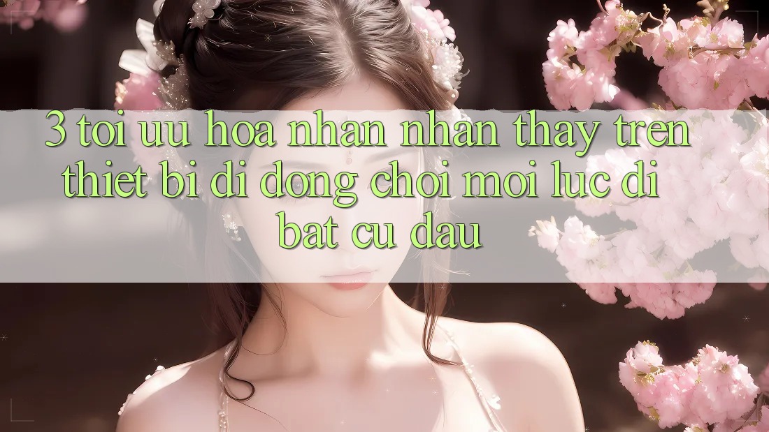 3. Tối Ưu Hóa Nhận nhận thấy Trên Thiết Bị Di Động: Chơi Mọi Lúc, Đi Bất Cứ Đâu