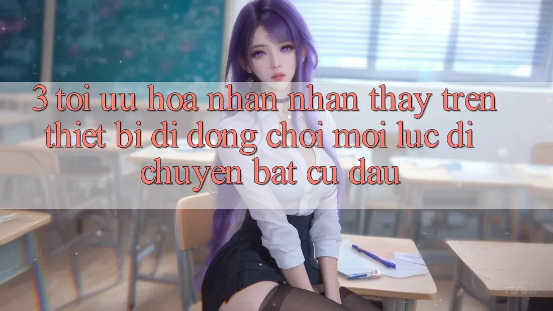 3. Tối Ưu Hóa Nhận nhận thấy Trên Thiết Bị Di Động: Chơi Mọi Lúc, Di chuyển Bất cứ đâu 3. Tối Ưu Hóa Nhận nhận thấy Trên Thiết Bị Di Động: Chơi Mọi Lúc, Di chuyển Bất cứ đâu