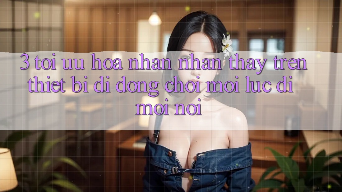 3. Tối Ưu Hóa Nhận nhận thấy Trên Thiết Bị Di Động: Chơi Mọi Lúc, Đi Mọi nơi 3. Tối Ưu Hóa Nhận nhận thấy Trên Thiết Bị Di Động: Chơi Mọi Lúc, Đi Mọi nơi