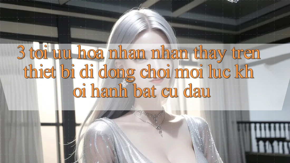 3. Tối Ưu Hóa Nhận nhận thấy Trên Thiết Bị Di Động: Chơi Mọi Lúc, Khởi hành Bất Cứ Đâu 3. Tối Ưu Hóa Nhận nhận thấy Trên Thiết Bị Di Động: Chơi Mọi Lúc, Khởi hành Bất Cứ Đâu
