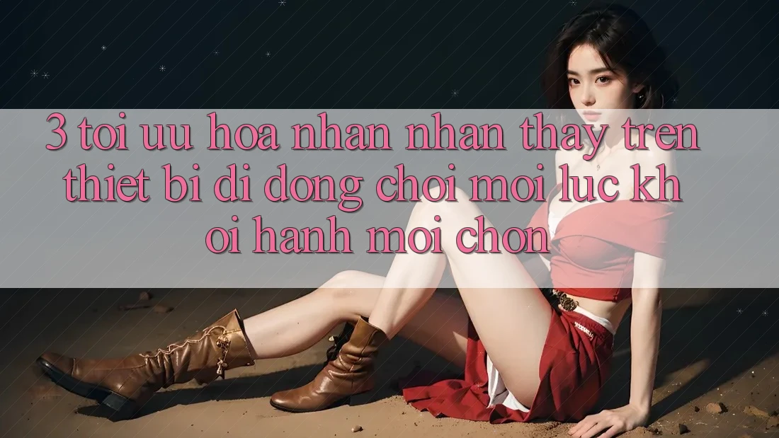 3. Tối Ưu Hóa Nhận nhận thấy Trên Thiết Bị Di Động: Chơi Mọi Lúc, Khởi hành Mọi chốn
