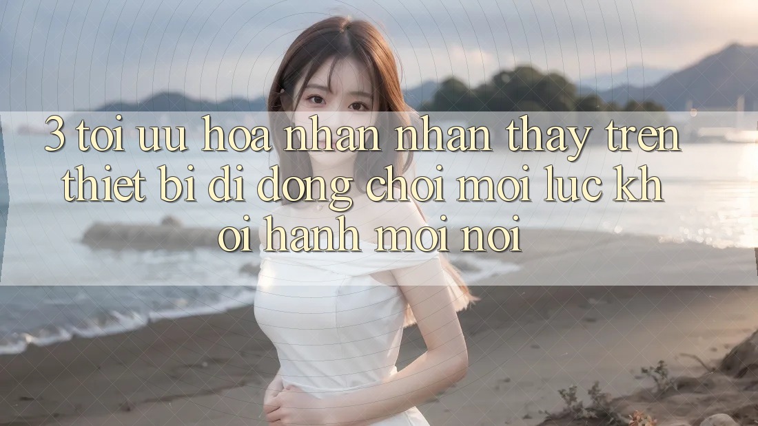 3. Tối Ưu Hóa Nhận nhận thấy Trên Thiết Bị Di Động: Chơi Mọi Lúc, Khởi hành Mọi nơi 3. Tối Ưu Hóa Nhận nhận thấy Trên Thiết Bị Di Động: Chơi Mọi Lúc, Khởi hành Mọi nơi