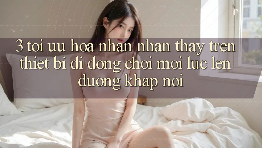 3. Tối Ưu Hóa Nhận nhận thấy Trên Thiết Bị Di Động: Chơi Mọi Lúc, Lên đường Khắp nơi 3. Tối Ưu Hóa Nhận nhận thấy Trên Thiết Bị Di Động: Chơi Mọi Lúc, Lên đường Khắp nơi