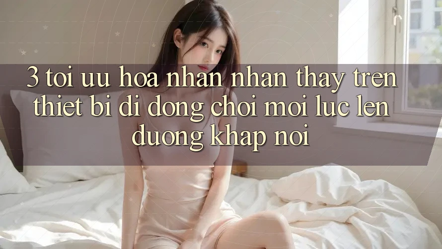 3. Tối Ưu Hóa Nhận nhận thấy Trên Thiết Bị Di Động: Chơi Mọi Lúc, Lên đường Khắp nơi 3. Tối Ưu Hóa Nhận nhận thấy Trên Thiết Bị Di Động: Chơi Mọi Lúc, Lên đường Khắp nơi