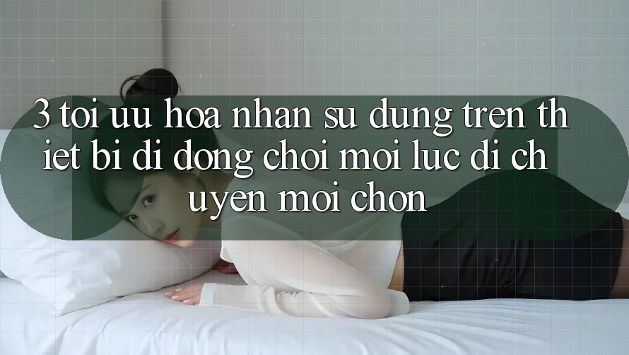 3. Tối Ưu Hóa Nhận sử dụng Trên Thiết Bị Di Động: Chơi Mọi Lúc, Di chuyển Mọi chốn