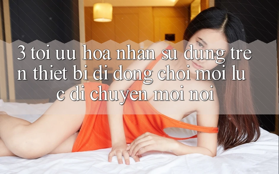 3. Tối Ưu Hóa Nhận sử dụng Trên Thiết Bị Di Động: Chơi Mọi Lúc, Di chuyển Mọi nơi 3. Tối Ưu Hóa Nhận sử dụng Trên Thiết Bị Di Động: Chơi Mọi Lúc, Di chuyển Mọi nơi