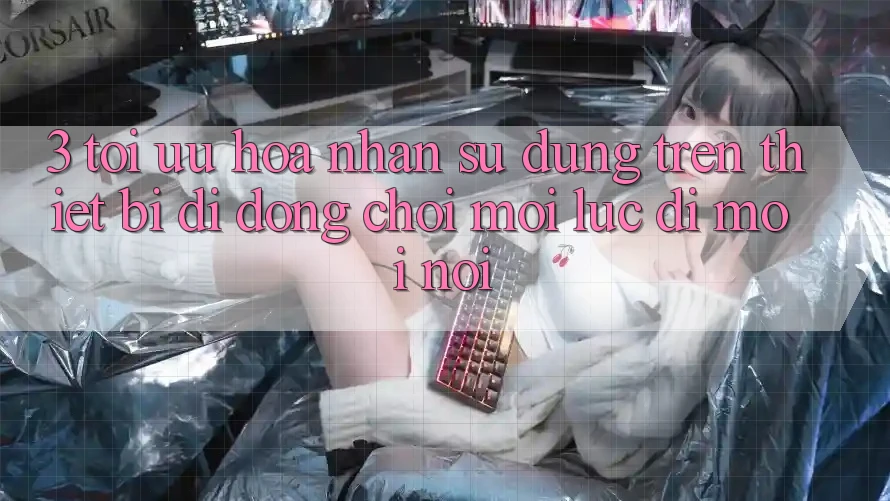 3. Tối Ưu Hóa Nhận sử dụng Trên Thiết Bị Di Động: Chơi Mọi Lúc, Đi Mọi nơi 3. Tối Ưu Hóa Nhận sử dụng Trên Thiết Bị Di Động: Chơi Mọi Lúc, Đi Mọi nơi