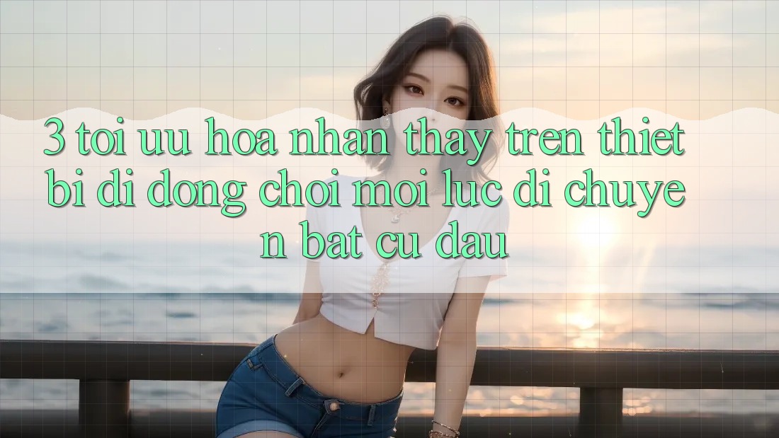 3. Tối Ưu Hóa Nhận thấy Trên Thiết Bị Di Động: Chơi Mọi Lúc, Di chuyển Bất Cứ Đâu 3. Tối Ưu Hóa Nhận thấy Trên Thiết Bị Di Động: Chơi Mọi Lúc, Di chuyển Bất Cứ Đâu