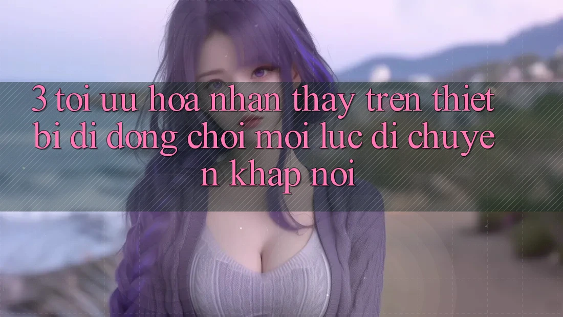 3. Tối Ưu Hóa Nhận thấy Trên Thiết Bị Di Động: Chơi Mọi Lúc, Di chuyển Khắp nơi 3. Tối Ưu Hóa Nhận thấy Trên Thiết Bị Di Động: Chơi Mọi Lúc, Di chuyển Khắp nơi