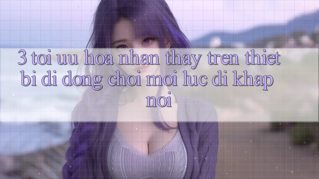 3. Tối Ưu Hóa Nhận thấy Trên Thiết Bị Di Động: Chơi Mọi Lúc, Đi Khắp nơi 3. Tối Ưu Hóa Nhận thấy Trên Thiết Bị Di Động: Chơi Mọi Lúc, Đi Khắp nơi
