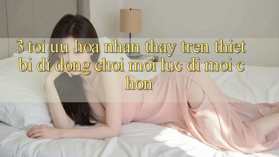 3. Tối Ưu Hóa Nhận thấy Trên Thiết Bị Di Động: Chơi Mọi Lúc, Đi Mọi chốn 3. Tối Ưu Hóa Nhận thấy Trên Thiết Bị Di Động: Chơi Mọi Lúc, Đi Mọi chốn