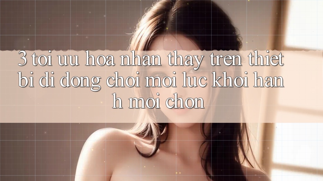 3. Tối Ưu Hóa Nhận thấy Trên Thiết Bị Di Động: Chơi Mọi Lúc, Khởi hành Mọi chốn
