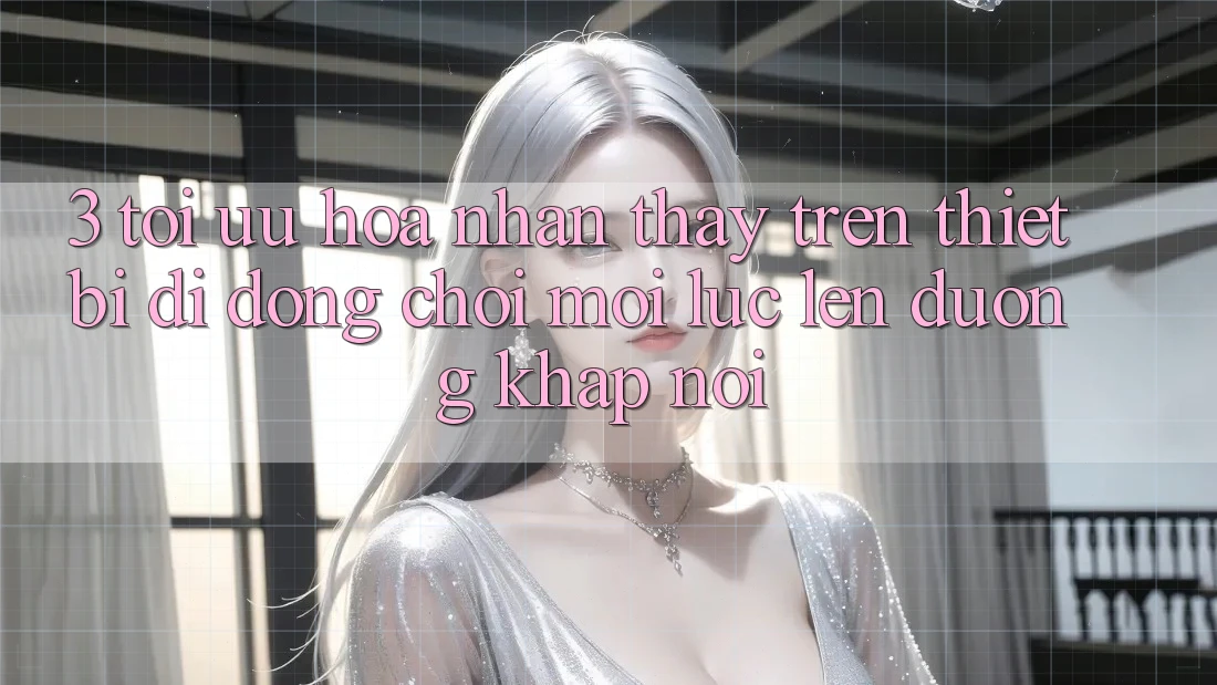3. Tối Ưu Hóa Nhận thấy Trên Thiết Bị Di Động: Chơi Mọi Lúc, Lên đường Khắp nơi 3. Tối Ưu Hóa Nhận thấy Trên Thiết Bị Di Động: Chơi Mọi Lúc, Lên đường Khắp nơi
