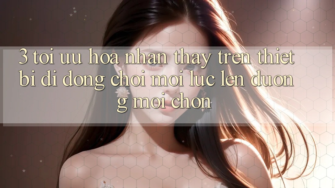 3. Tối Ưu Hóa Nhận thấy Trên Thiết Bị Di Động: Chơi Mọi Lúc, Lên đường Mọi chốn 3. Tối Ưu Hóa Nhận thấy Trên Thiết Bị Di Động: Chơi Mọi Lúc, Lên đường Mọi chốn