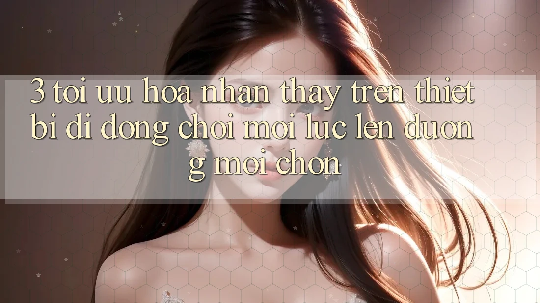 3. Tối Ưu Hóa Nhận thấy Trên Thiết Bị Di Động: Chơi Mọi Lúc, Lên đường Mọi chốn 3. Tối Ưu Hóa Nhận thấy Trên Thiết Bị Di Động: Chơi Mọi Lúc, Lên đường Mọi chốn