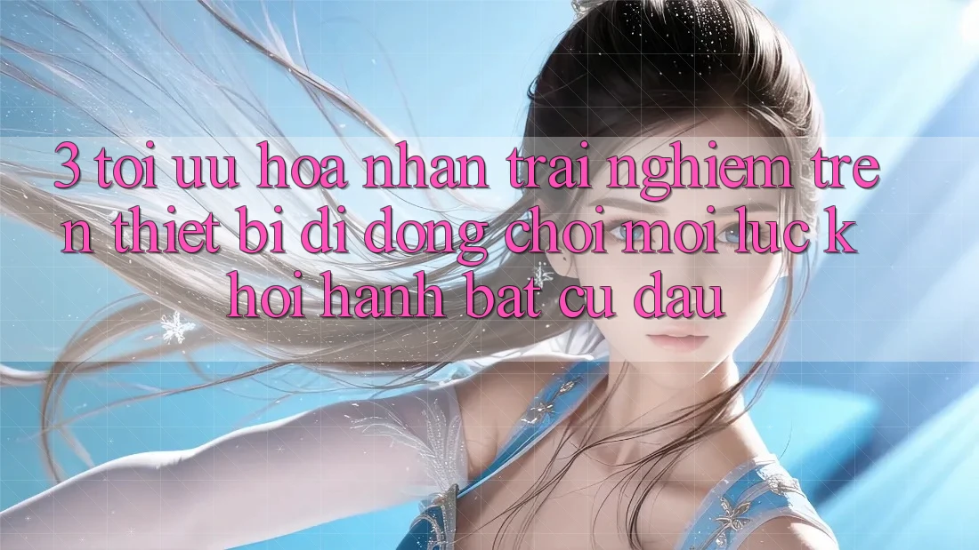 3. Tối Ưu Hóa Nhận trải nghiệm Trên Thiết Bị Di Động: Chơi Mọi Lúc, Khởi hành Bất Cứ Đâu 3. Tối Ưu Hóa Nhận trải nghiệm Trên Thiết Bị Di Động: Chơi Mọi Lúc, Khởi hành Bất Cứ Đâu