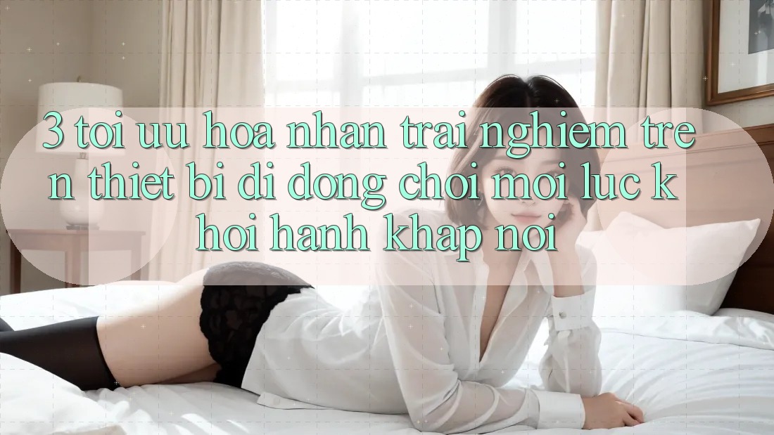 3. Tối Ưu Hóa Nhận trải nghiệm Trên Thiết Bị Di Động: Chơi Mọi Lúc, Khởi hành Khắp nơi 3. Tối Ưu Hóa Nhận trải nghiệm Trên Thiết Bị Di Động: Chơi Mọi Lúc, Khởi hành Khắp nơi