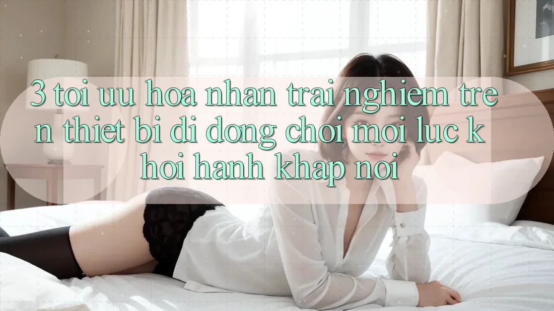 3. Tối Ưu Hóa Nhận trải nghiệm Trên Thiết Bị Di Động: Chơi Mọi Lúc, Khởi hành Khắp nơi 3. Tối Ưu Hóa Nhận trải nghiệm Trên Thiết Bị Di Động: Chơi Mọi Lúc, Khởi hành Khắp nơi