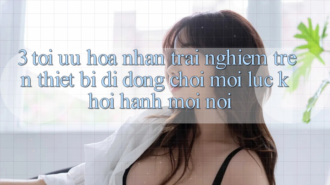 3. Tối Ưu Hóa Nhận trải nghiệm Trên Thiết Bị Di Động: Chơi Mọi Lúc, Khởi hành Mọi nơi