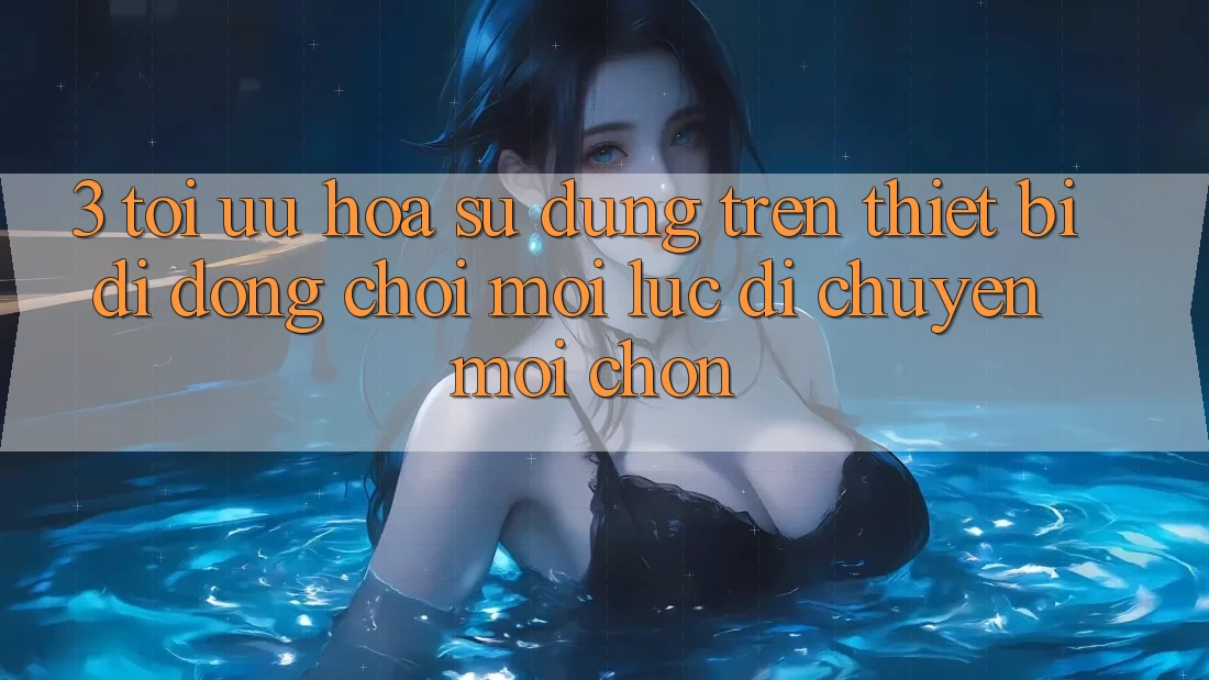 3. Tối Ưu Hóa Sử dụng Trên Thiết Bị Di Động: Chơi Mọi Lúc, Di chuyển Mọi chốn 3. Tối Ưu Hóa Sử dụng Trên Thiết Bị Di Động: Chơi Mọi Lúc, Di chuyển Mọi chốn