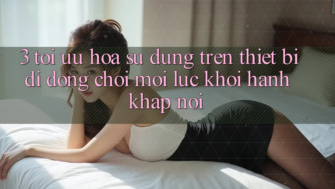 3. Tối Ưu Hóa Sử dụng Trên Thiết Bị Di Động: Chơi Mọi Lúc, Khởi hành Khắp nơi 3. Tối Ưu Hóa Sử dụng Trên Thiết Bị Di Động: Chơi Mọi Lúc, Khởi hành Khắp nơi