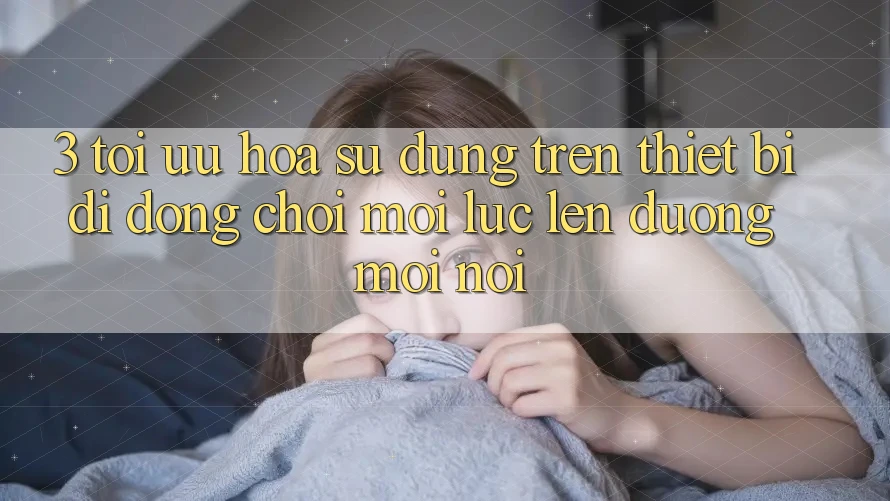 3. Tối Ưu Hóa Sử dụng Trên Thiết Bị Di Động: Chơi Mọi Lúc, Lên đường Mọi nơi 3. Tối Ưu Hóa Sử dụng Trên Thiết Bị Di Động: Chơi Mọi Lúc, Lên đường Mọi nơi