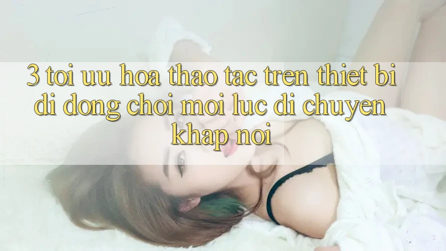3. Tối Ưu Hóa Thao tác Trên Thiết Bị Di Động: Chơi Mọi Lúc, Di chuyển Khắp nơi 3. Tối Ưu Hóa Thao tác Trên Thiết Bị Di Động: Chơi Mọi Lúc, Di chuyển Khắp nơi