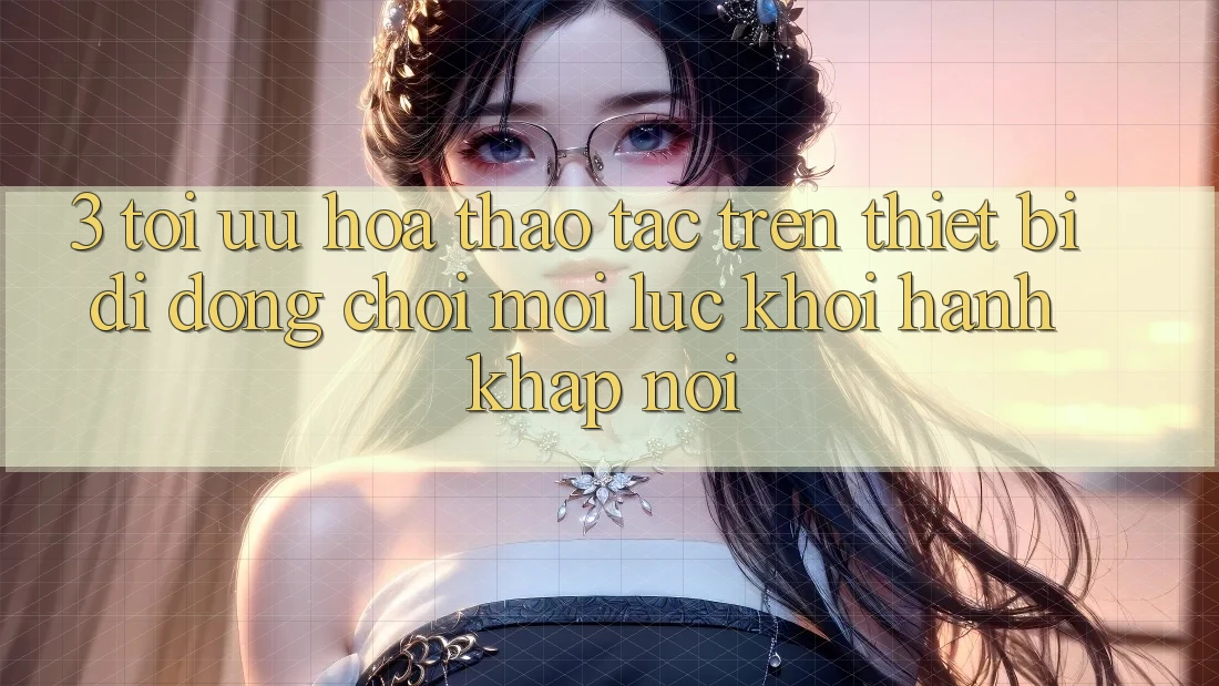 3. Tối Ưu Hóa Thao tác Trên Thiết Bị Di Động: Chơi Mọi Lúc, Khởi hành Khắp nơi 3. Tối Ưu Hóa Thao tác Trên Thiết Bị Di Động: Chơi Mọi Lúc, Khởi hành Khắp nơi