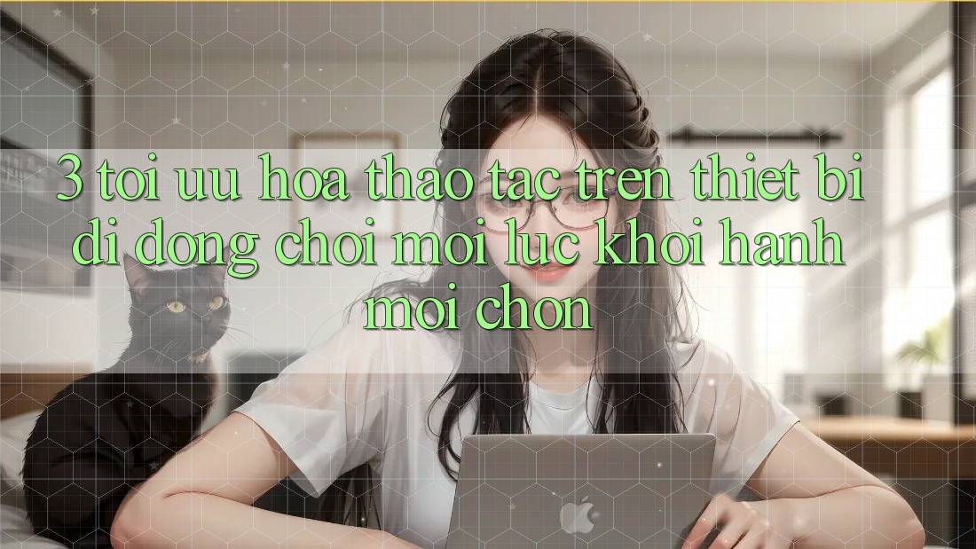 3. Tối Ưu Hóa Thao tác Trên Thiết Bị Di Động: Chơi Mọi Lúc, Khởi hành Mọi chốn