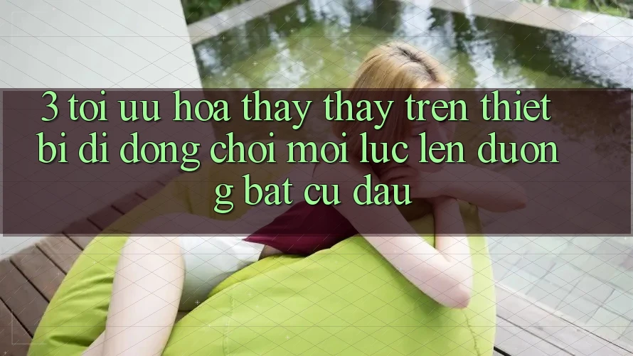 3. Tối Ưu Hóa Thấy thấy Trên Thiết Bị Di Động: Chơi Mọi Lúc, Lên đường Bất Cứ Đâu 3. Tối Ưu Hóa Thấy thấy Trên Thiết Bị Di Động: Chơi Mọi Lúc, Lên đường Bất Cứ Đâu