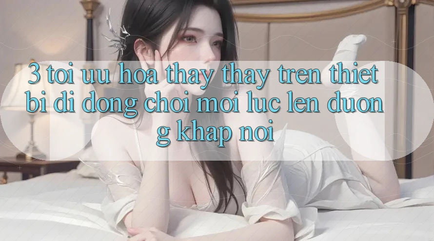 3. Tối Ưu Hóa Thấy thấy Trên Thiết Bị Di Động: Chơi Mọi Lúc, Lên đường Khắp nơi 3. Tối Ưu Hóa Thấy thấy Trên Thiết Bị Di Động: Chơi Mọi Lúc, Lên đường Khắp nơi