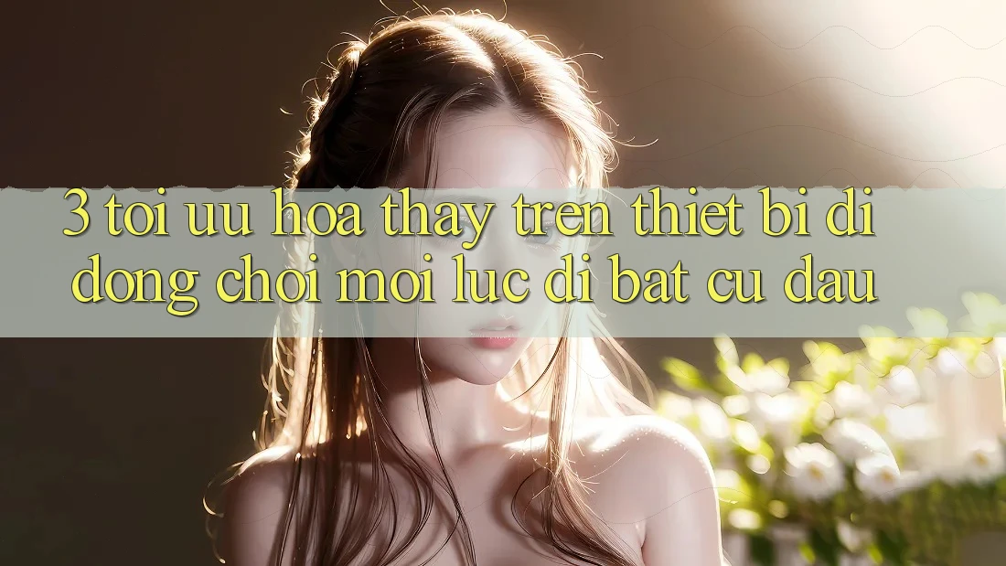 3. Tối Ưu Hóa Thấy Trên Thiết Bị Di Động: Chơi Mọi Lúc, Đi Bất Cứ Đâu 3. Tối Ưu Hóa Thấy Trên Thiết Bị Di Động: Chơi Mọi Lúc, Đi Bất Cứ Đâu