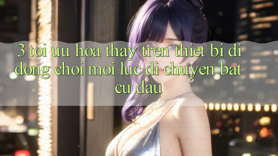 3. Tối Ưu Hóa Thấy Trên Thiết Bị Di Động: Chơi Mọi Lúc, Di chuyển Bất Cứ Đâu 3. Tối Ưu Hóa Thấy Trên Thiết Bị Di Động: Chơi Mọi Lúc, Di chuyển Bất Cứ Đâu