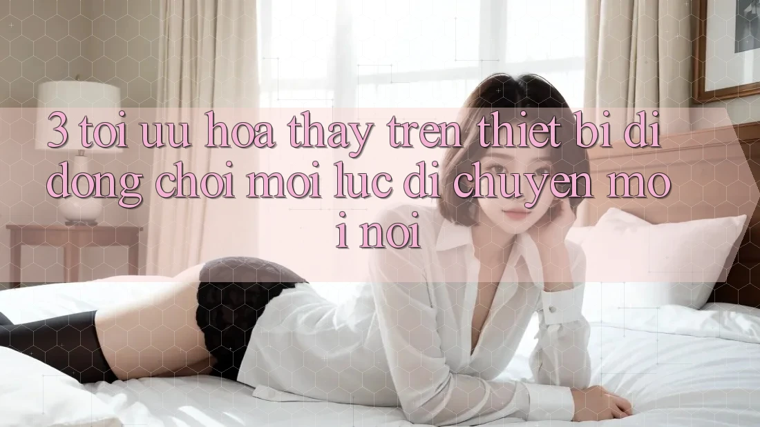 3. Tối Ưu Hóa Thấy Trên Thiết Bị Di Động: Chơi Mọi Lúc, Di chuyển Mọi nơi 3. Tối Ưu Hóa Thấy Trên Thiết Bị Di Động: Chơi Mọi Lúc, Di chuyển Mọi nơi