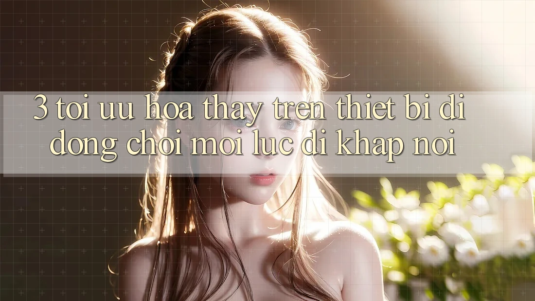 3. Tối Ưu Hóa Thấy Trên Thiết Bị Di Động: Chơi Mọi Lúc, Đi Khắp nơi
