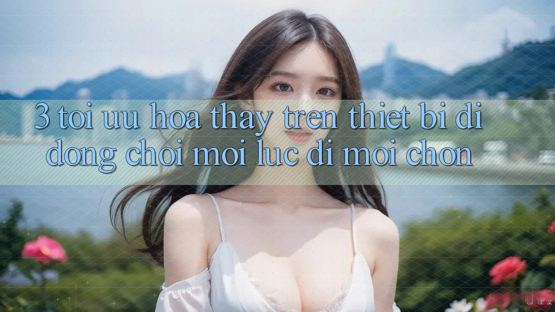 3. Tối Ưu Hóa Thấy Trên Thiết Bị Di Động: Chơi Mọi Lúc, Đi Mọi chốn 3. Tối Ưu Hóa Thấy Trên Thiết Bị Di Động: Chơi Mọi Lúc, Đi Mọi chốn