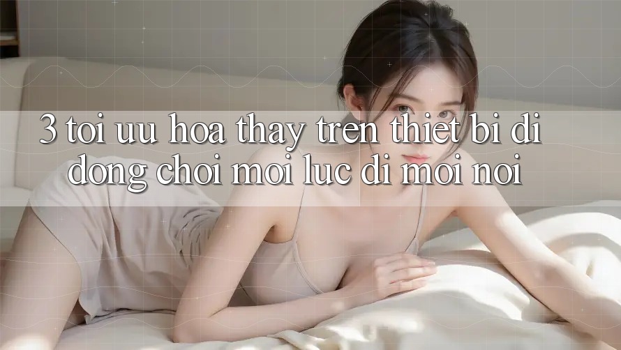 3. Tối Ưu Hóa Thấy Trên Thiết Bị Di Động: Chơi Mọi Lúc, Đi Mọi nơi 3. Tối Ưu Hóa Thấy Trên Thiết Bị Di Động: Chơi Mọi Lúc, Đi Mọi nơi