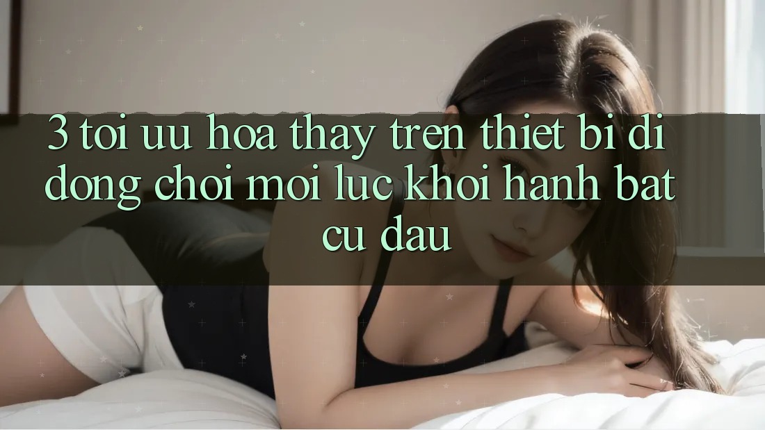 3. Tối Ưu Hóa Thấy Trên Thiết Bị Di Động: Chơi Mọi Lúc, Khởi hành Bất cứ đâu 3. Tối Ưu Hóa Thấy Trên Thiết Bị Di Động: Chơi Mọi Lúc, Khởi hành Bất cứ đâu