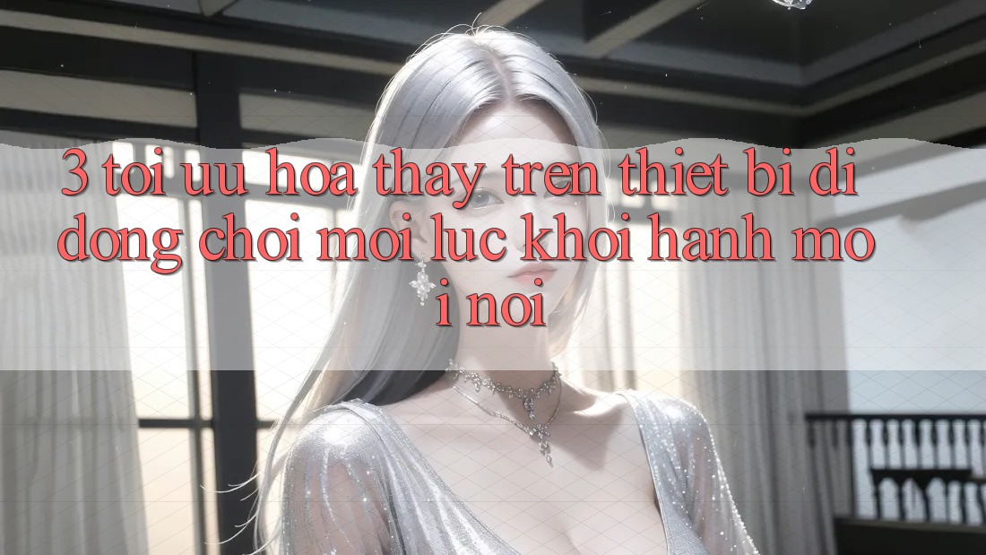 3. Tối Ưu Hóa Thấy Trên Thiết Bị Di Động: Chơi Mọi Lúc, Khởi hành Mọi nơi 3. Tối Ưu Hóa Thấy Trên Thiết Bị Di Động: Chơi Mọi Lúc, Khởi hành Mọi nơi