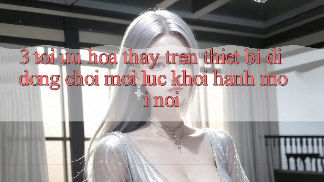 3. Tối Ưu Hóa Thấy Trên Thiết Bị Di Động: Chơi Mọi Lúc, Khởi hành Mọi nơi 3. Tối Ưu Hóa Thấy Trên Thiết Bị Di Động: Chơi Mọi Lúc, Khởi hành Mọi nơi