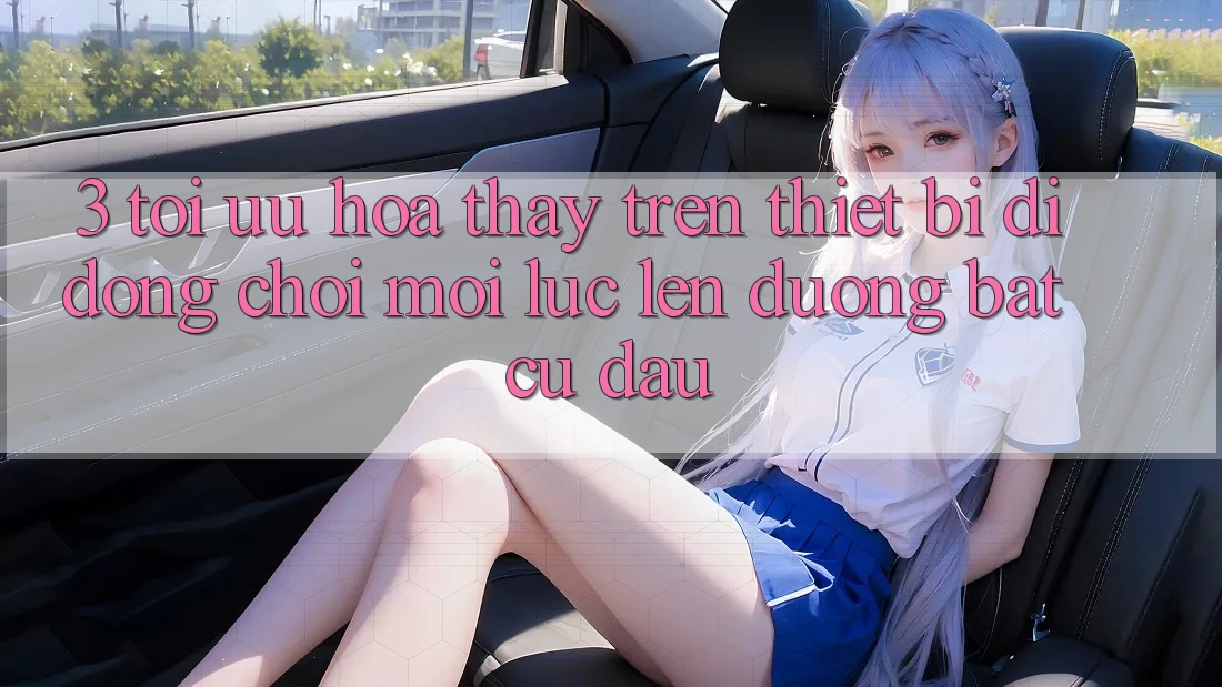 3. Tối Ưu Hóa Thấy Trên Thiết Bị Di Động: Chơi Mọi Lúc, Lên đường Bất cứ đâu 3. Tối Ưu Hóa Thấy Trên Thiết Bị Di Động: Chơi Mọi Lúc, Lên đường Bất cứ đâu