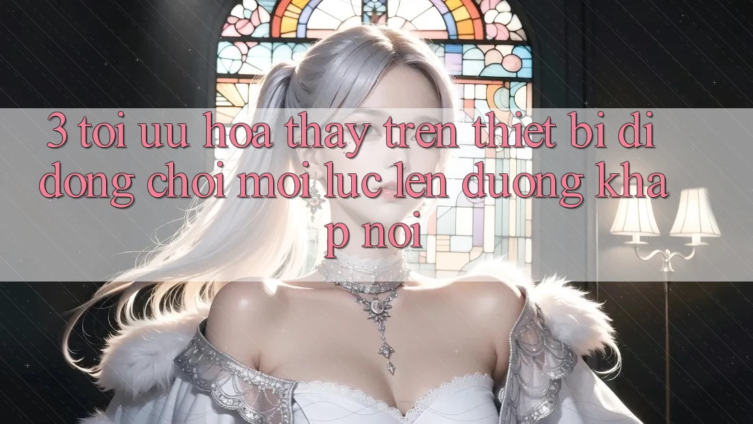 3. Tối Ưu Hóa Thấy Trên Thiết Bị Di Động: Chơi Mọi Lúc, Lên đường Khắp nơi 3. Tối Ưu Hóa Thấy Trên Thiết Bị Di Động: Chơi Mọi Lúc, Lên đường Khắp nơi